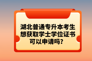 湖北普通專升本考生想獲取學(xué)士學(xué)位證書可以申請(qǐng)嗎？