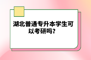 湖北普通專升本學生可以考研嗎？