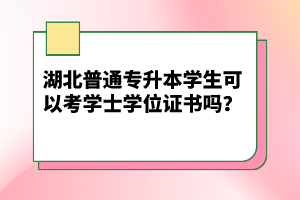 湖北普通專升本學(xué)生可以考學(xué)士學(xué)位證書(shū)嗎？