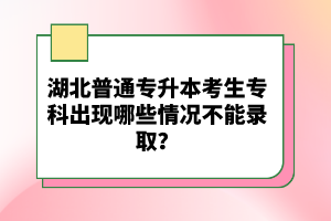 湖北普通專升本考生?？瞥霈F(xiàn)哪些情況不能錄??？