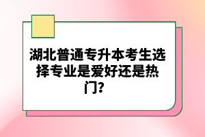 湖北普通專升本考生選擇專業(yè)是愛好還是熱門？