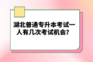 湖北普通專升本考試一人有幾次考試機會？