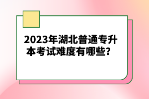 2023年湖北普通專升本考試難度有哪些？