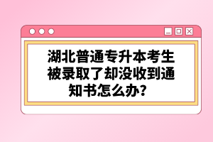 湖北普通專升本考生被錄取了卻沒(méi)收到通知書(shū)怎么辦？