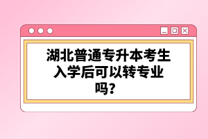 湖北普通專升本考生入學(xué)后可以轉(zhuǎn)專業(yè)嗎？