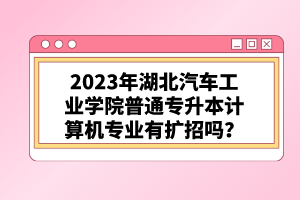 2023年湖北汽車(chē)工業(yè)學(xué)院普通專(zhuān)升本計(jì)算機(jī)專(zhuān)業(yè)有擴(kuò)招嗎？