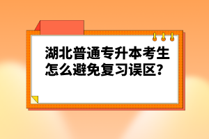 湖北普通專升本考生怎么避免復(fù)習(xí)誤區(qū)？