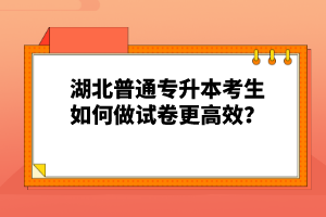 湖北普通專升本考生如何做試卷更高效？