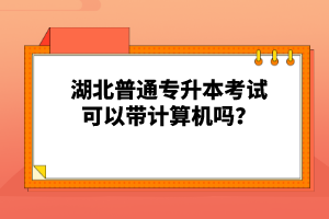 湖北普通專升本考試可以帶計(jì)算機(jī)嗎？