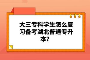 大三?？茖W(xué)生怎么復(fù)習(xí)備考湖北普通專升本？