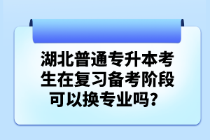 湖北普通專升本考生在復(fù)習備考階段可以換專業(yè)嗎？