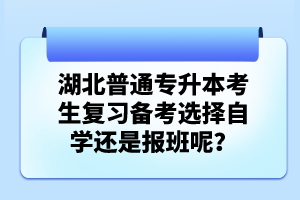 湖北普通專升本考生復(fù)習(xí)備考選擇自學(xué)還是報(bào)班呢？