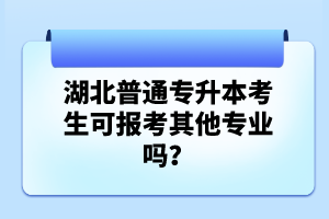 湖北普通專升本考生可報(bào)考其他專業(yè)嗎？