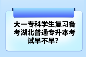 大一?？茖W(xué)生復(fù)習(xí)備考湖北普通專升本考試早不早？