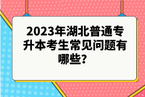 2023年湖北普通專升本考生常見問題有哪些？