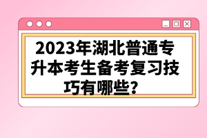 2023年湖北普通專升本考生備考復(fù)習(xí)技巧有哪些？