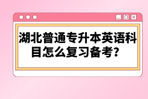 湖北普通專升本英語科目怎么復(fù)習(xí)備考？