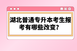 湖北普通專升本考生報考有哪些改變？