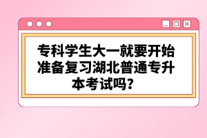 專科學(xué)生大一就要開始準(zhǔn)備復(fù)習(xí)湖北普通專升本考試嗎？