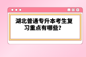 湖北普通專升本考生復(fù)習(xí)重點(diǎn)有哪些？