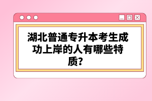 湖北普通專升本考生成功上岸的人有哪些特質？