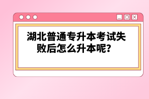 湖北普通專(zhuān)升本考試失敗后怎么升本呢？