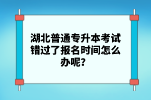 湖北普通專升本考試錯(cuò)過了報(bào)名時(shí)間怎么辦呢？