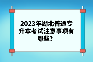 2023年湖北普通專升本考試注意事項有哪些？