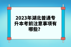 2023年湖北普通專升本考前注意事項有哪些？