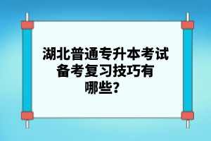 湖北普通專升本考試備考復習技巧有哪些？