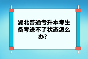 湖北普通專升本考生備考進(jìn)不了狀態(tài)怎么辦？