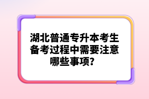 湖北普通專升本考生備考過程中需要注意哪些事項(xiàng)？