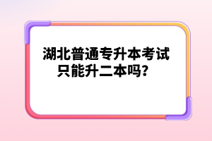 湖北普通專升本考試只能升二本嗎？