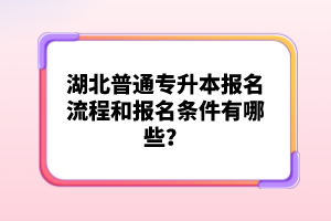 湖北普通專升本報(bào)名流程和報(bào)名條件有哪些？