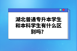 湖北普通專升本學(xué)生和本科學(xué)生有什么區(qū)別嗎？