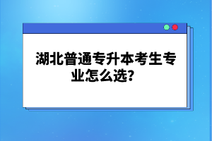 湖北普通專升本考生專業(yè)怎么選？