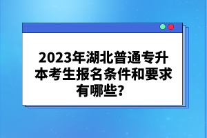 2023年湖北普通專(zhuān)升本考生報(bào)名條件和要求有哪些？