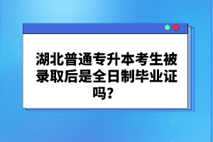 湖北普通專升本考生被錄取后是全日制畢業(yè)證嗎？