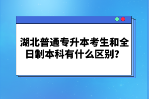 湖北普通專升本考生和全日制本科有什么區(qū)別？