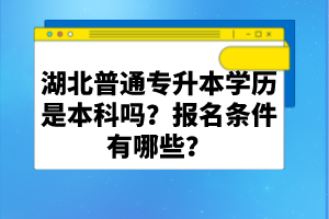 湖北普通專升本學(xué)歷是本科嗎？報(bào)名條件有哪些？