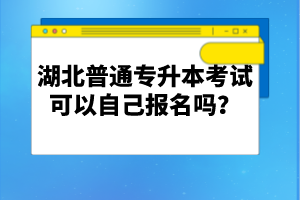 湖北普通專升本考試可以自己報(bào)名嗎？