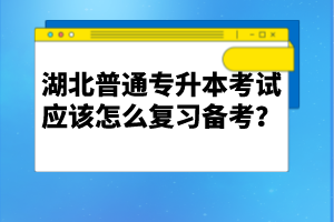 湖北普通專升本考試應(yīng)該怎么復(fù)習(xí)備考？