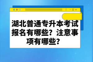 湖北普通專升本考試報名有哪些？注意事項有哪些？