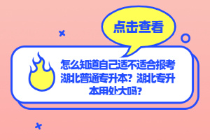 怎么知道自己適不適合報考湖北普通專升本？湖北專升本用處大嗎？