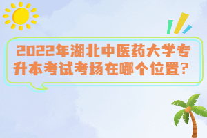 2022年湖北中醫(yī)藥大學(xué)專升本考試考場在哪個(gè)位置？