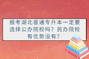 報考湖北普通專升本一定要選擇公辦院校嗎？民辦院校有優(yōu)勢沒有？