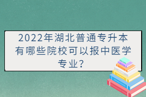 2022年湖北普通專升本有哪些院?？梢詧?bào)中醫(yī)學(xué)專業(yè)？