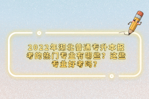 2022年湖北普通專升本報(bào)考的熱門專業(yè)有哪些？這些專業(yè)好考嗎？