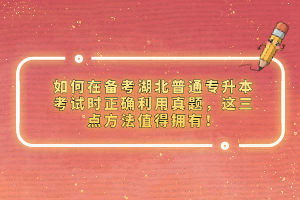 如何在備考湖北普通專升本考試時正確利用真題，這三點方法值得擁有！