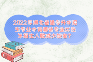 2022年湖北普通專升本招生專業(yè)中有哪些專業(yè)比往年招生人數(shù)減少較多？